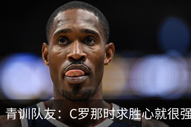 青训队友：C罗那时求胜心就很强，他希望别人也一样 还因此起冲突