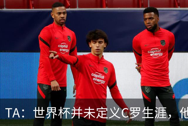 TA：世界杯并未定义C罗生涯，他的职业生涯由他创造的纪录来定义